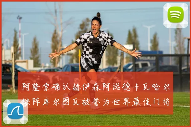 阿隆索确认赫伊森阿诺德卡瓦哈尔缺阵库尔图瓦被誉为世界最佳门将