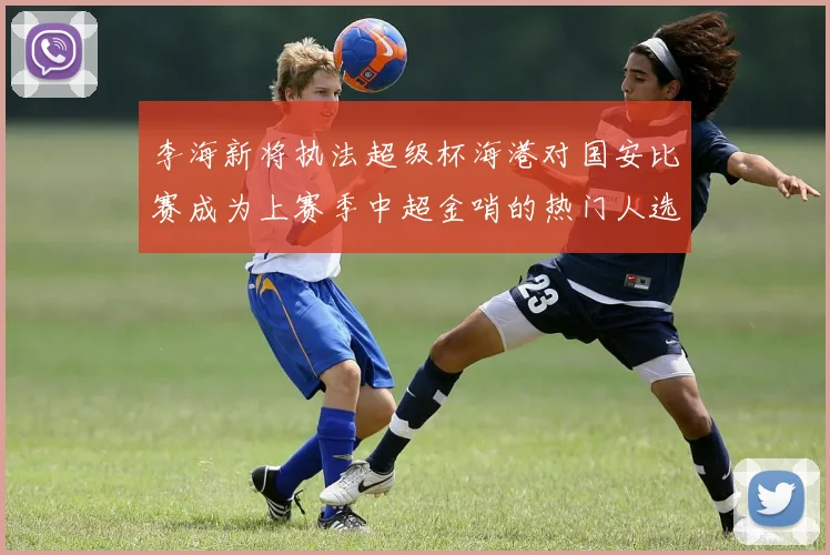 李海新将执法超级杯海港对国安比赛成为上赛季中超金哨的热门人选