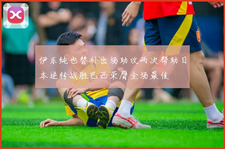 伊东纯也替补出场助攻两次帮助日本逆转战胜巴西荣膺全场最佳