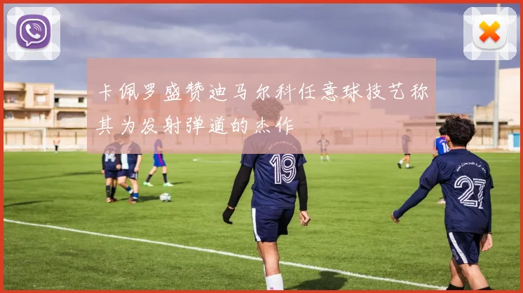 卡佩罗盛赞迪马尔科任意球技艺称其为发射弹道的杰作