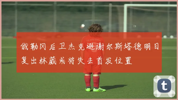 俄勒冈后卫杰克逊谢尔斯塔德明日复出林葳或将失去首发位置