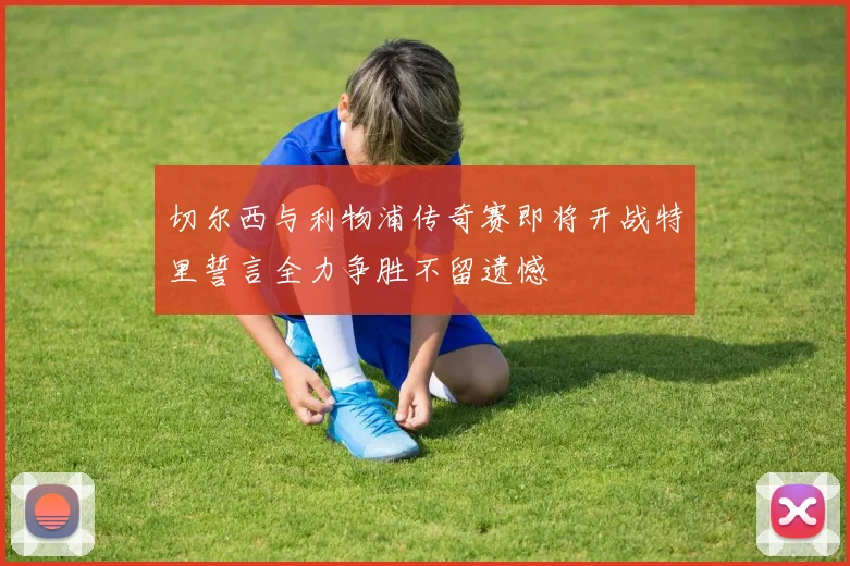 切尔西与利物浦传奇赛即将开战特里誓言全力争胜不留遗憾