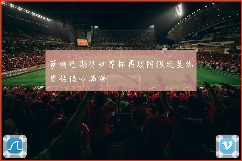 萨利巴期待世界杯再战阿根廷复仇恩佐信心满满