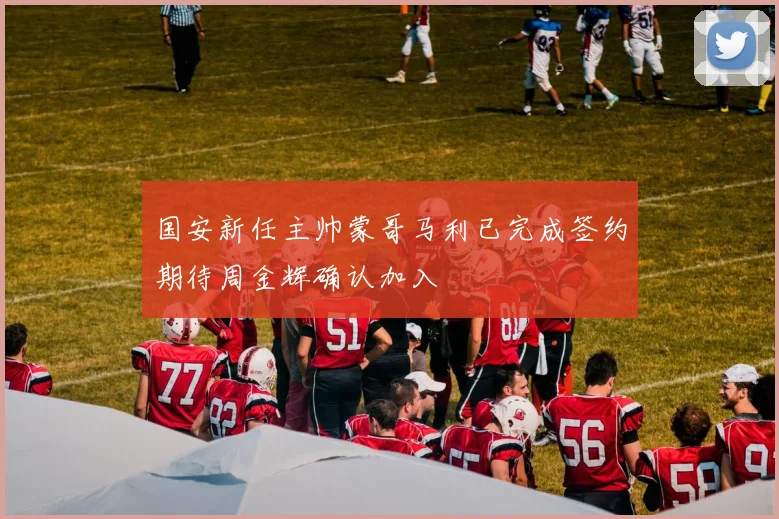 国安新任主帅蒙哥马利已完成签约期待周金辉确认加入