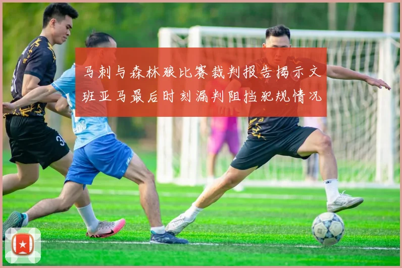 马刺与森林狼比赛裁判报告揭示文班亚马最后时刻漏判阻挡犯规情况