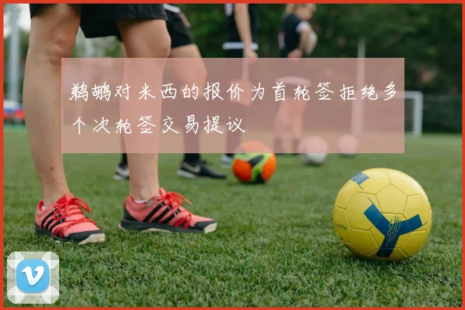 鹈鹕对米西的报价为首轮签拒绝多个次轮签交易提议