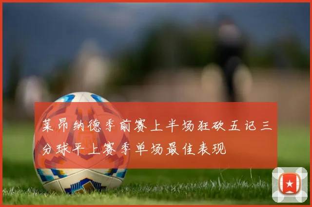 莱昂纳德季前赛上半场狂砍五记三分球平上赛季单场最佳表现