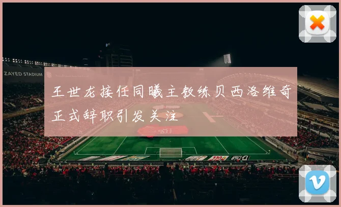 王世龙接任同曦主教练贝西洛维奇正式辞职引发关注