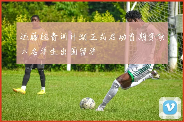 远藤航青训计划正式启动首期资助六名学生出国留学