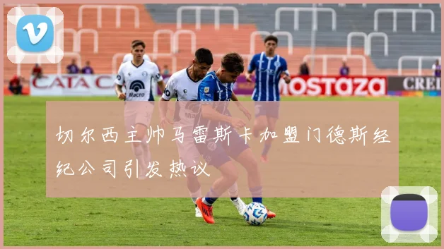 切尔西主帅马雷斯卡加盟门德斯经纪公司引发热议
