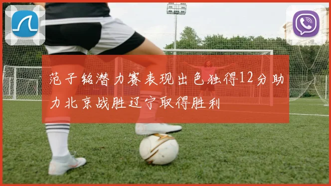 范子铭潜力赛表现出色独得12分助力北京战胜辽宁取得胜利