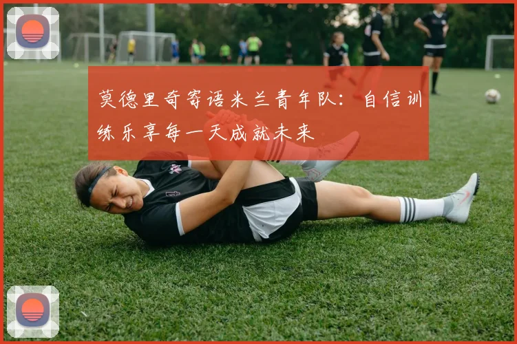 莫德里奇寄语米兰青年队：自信训练乐享每一天成就未来