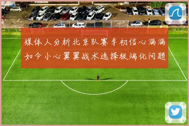 媒体人分析北京队赛季初信心满满如今小心翼翼战术选择极端化问题探讨