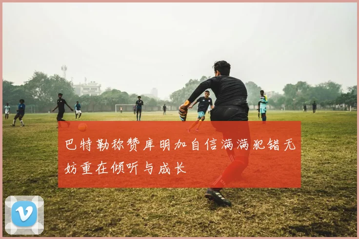 巴特勒称赞库明加自信满满犯错无妨重在倾听与成长