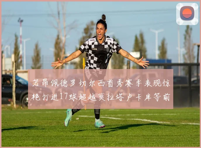 若昂佩德罗切尔西首秀赛季表现惊艳打进17球超越莫拉塔卢卡库等前锋