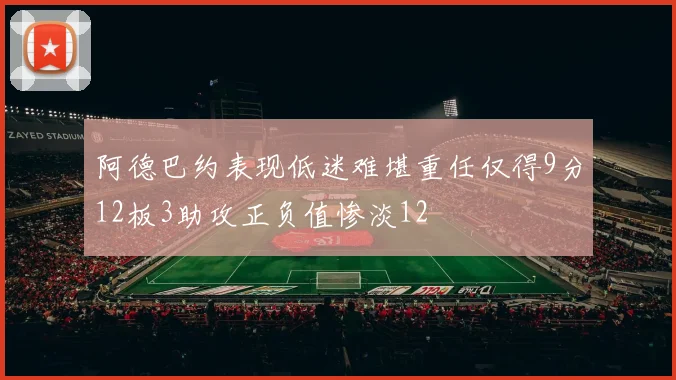 阿德巴约表现低迷难堪重任仅得9分12板3助攻正负值惨淡12
