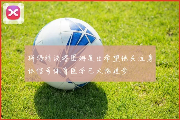 斯玛特谈塔图姆复出希望他关注身体信号体育医学已大幅进步