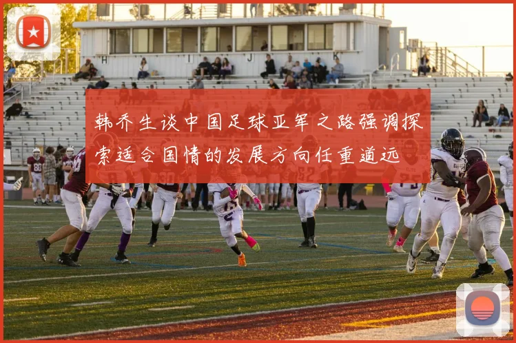 韩乔生谈中国足球亚军之路强调探索适合国情的发展方向任重道远