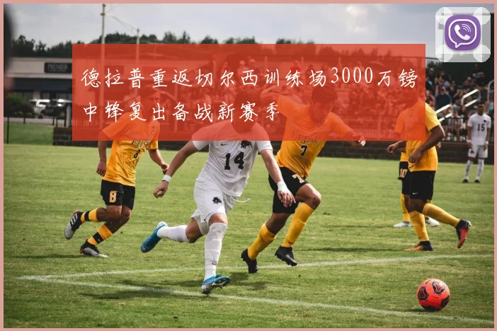 德拉普重返切尔西训练场3000万镑中锋复出备战新赛季