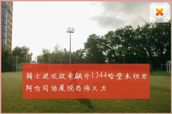 骑士进攻效率飙升1344哈登米切尔阿伦同场展现恐怖火力