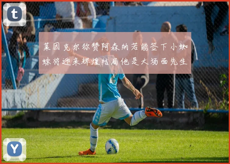 莱因克尔称赞阿森纳若能签下小蜘蛛将迎来辉煌结局他是大场面先生的最佳人选