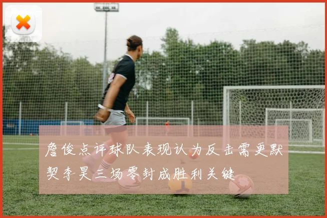 詹俊点评球队表现认为反击需更默契李昊三场零封成胜利关键