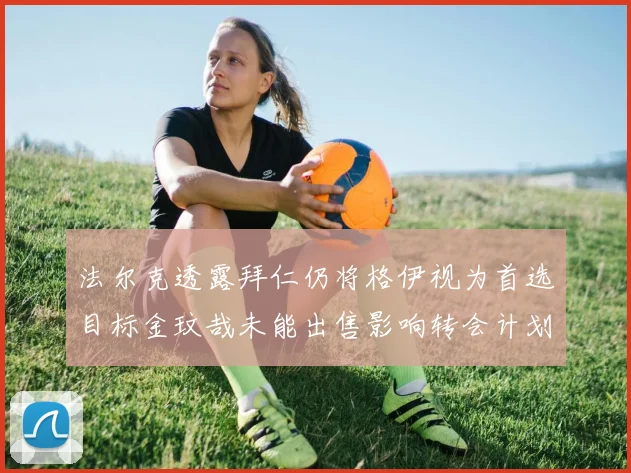 法尔克透露拜仁仍将格伊视为首选目标金玟哉未能出售影响转会计划