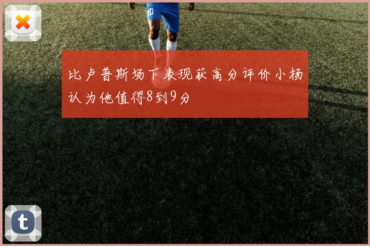 比卢普斯场下表现获高分评价小杨认为他值得8到9分