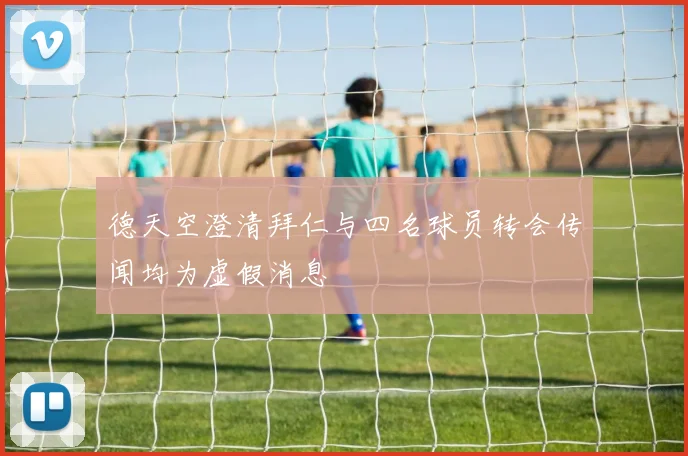 德天空澄清拜仁与四名球员转会传闻均为虚假消息