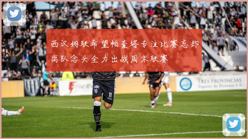 西汉姆联希望帕奎塔专注比赛忘却离队念头全力出战周末联赛