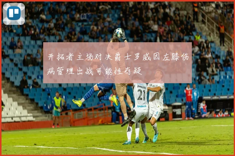 开拓者主场对决爵士罗威因左膝伤病管理出战可能性存疑