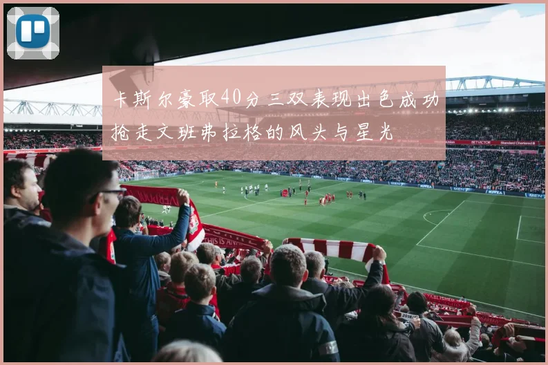 卡斯尔豪取40分三双表现出色成功抢走文班弗拉格的风头与星光