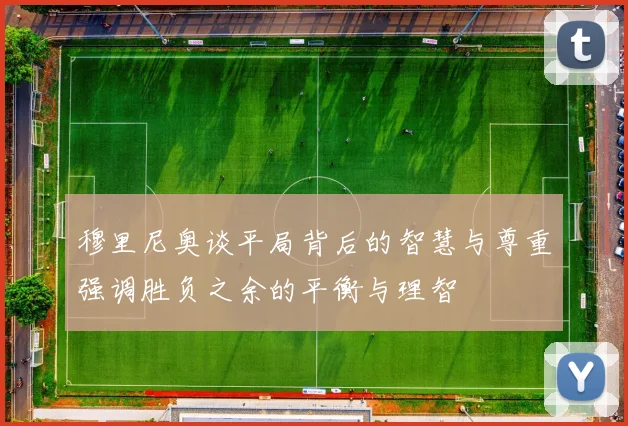 穆里尼奥谈平局背后的智慧与尊重强调胜负之余的平衡与理智