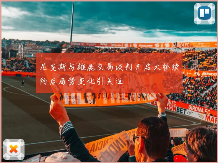 尼克斯与雄鹿交易谈判开启大桥续约后局势变化引关注