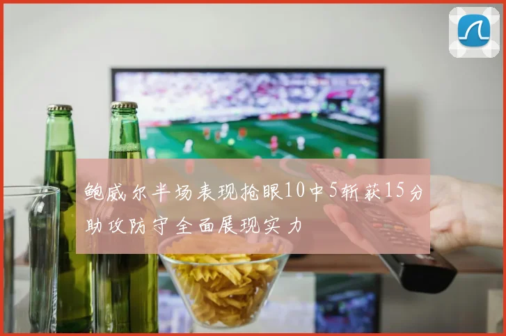 鲍威尔半场表现抢眼10中5斩获15分助攻防守全面展现实力