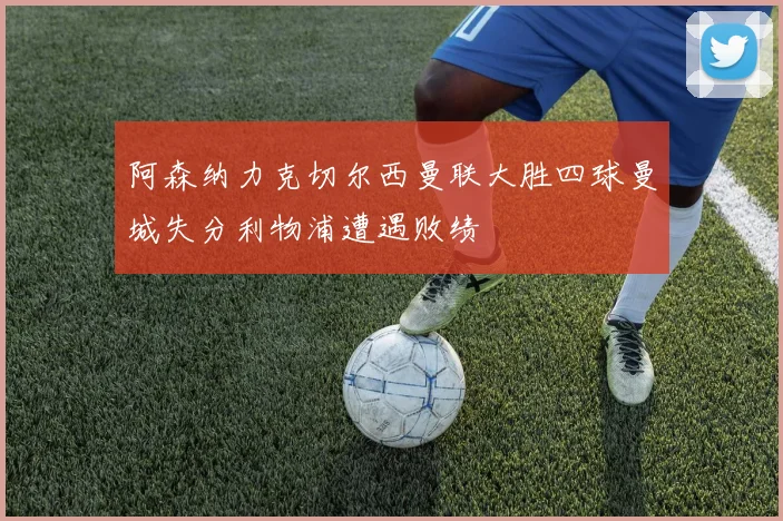 阿森纳力克切尔西曼联大胜四球曼城失分利物浦遭遇败绩