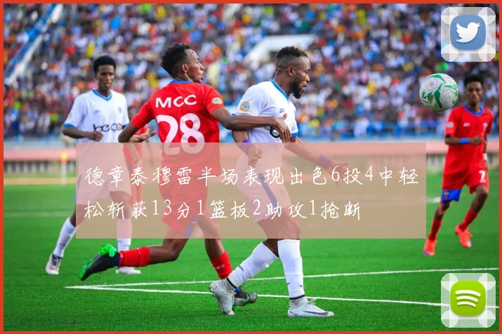 德章泰穆雷半场表现出色6投4中轻松斩获13分1篮板2助攻1抢断