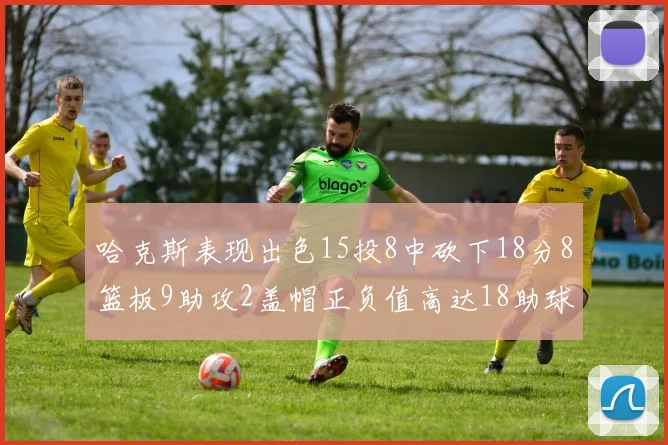 哈克斯表现出色15投8中砍下18分8篮板9助攻2盖帽正负值高达18助球队获胜