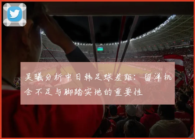 吴曦分析中日韩足球差距：留洋机会不足与脚踏实地的重要性