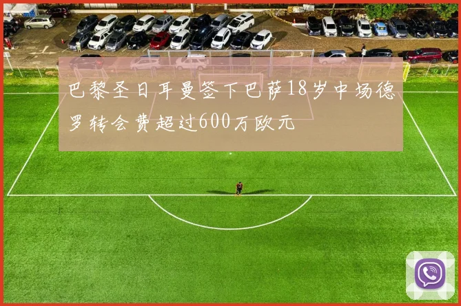 巴黎圣日耳曼签下巴萨18岁中场德罗转会费超过600万欧元