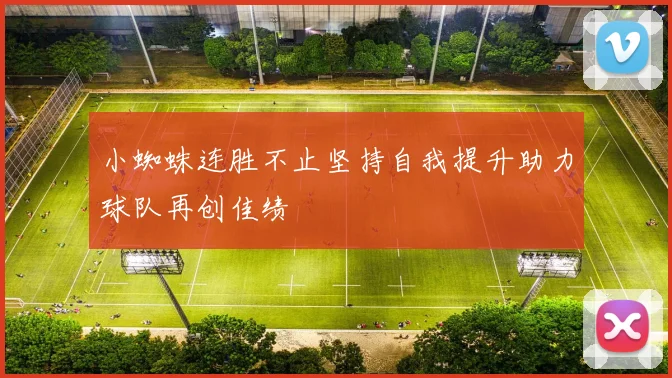 小蜘蛛连胜不止坚持自我提升助力球队再创佳绩