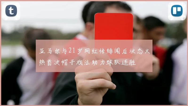 亚马尔与21岁网红传绯闻后状态火热首次帽子戏法助力球队连胜