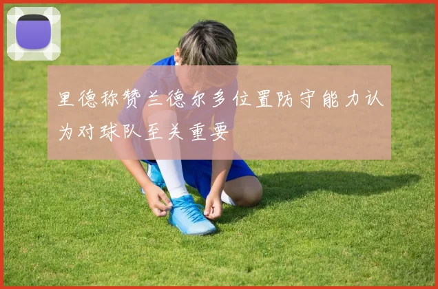 里德称赞兰德尔多位置防守能力认为对球队至关重要