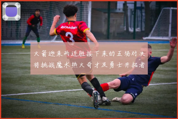 火箭迎来两连胜接下来的五场对决将挑战魔术热火奇才及勇士开拓者