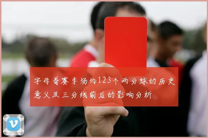 字母哥赛季场均123个两分球的历史意义及三分线前后的影响分析