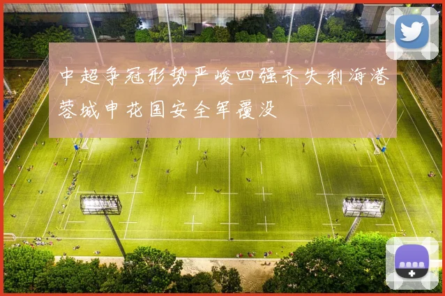 中超争冠形势严峻四强齐失利海港蓉城申花国安全军覆没