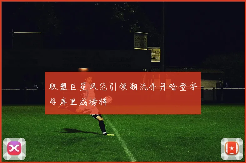 联盟巨星风范引领潮流乔丹哈登字母库里成榜样