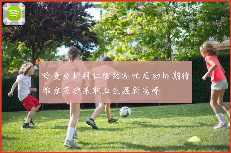 哈曼分析拜仁续约孔帕尼动机期待维尔茨迎来职业生涯新高峰