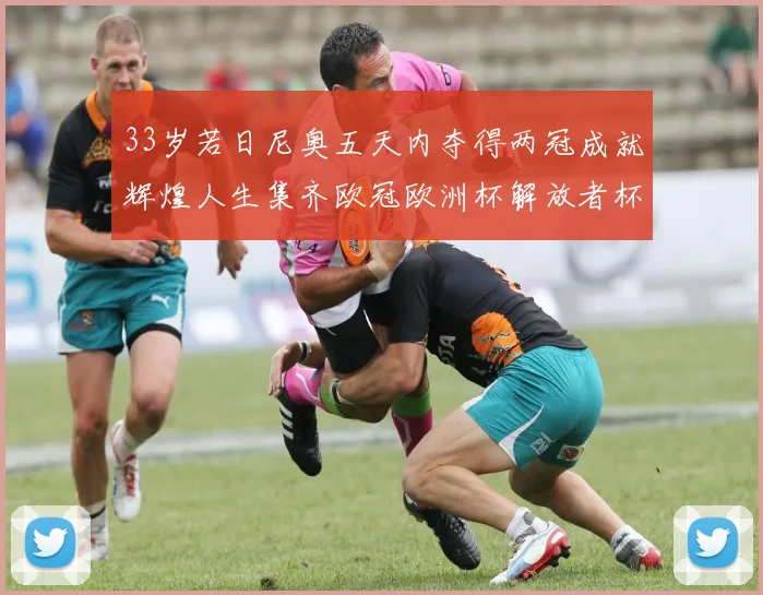 33岁若日尼奥五天内夺得两冠成就辉煌人生集齐欧冠欧洲杯解放者杯巴甲金球奖