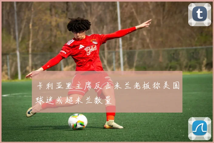卡利亚里主席反击米兰老板称美国球迷或超米兰数量